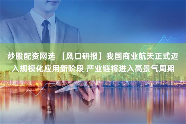 炒股配资网选 【风口研报】我国商业航天正式迈入规模化应用新阶段 产业链将进入高景气周期
