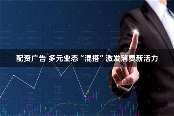 配资广告 多元业态“混搭”激发消费新活力