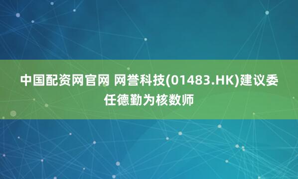 中国配资网官网 网誉科技(01483.HK)建议委任德勤为核数师