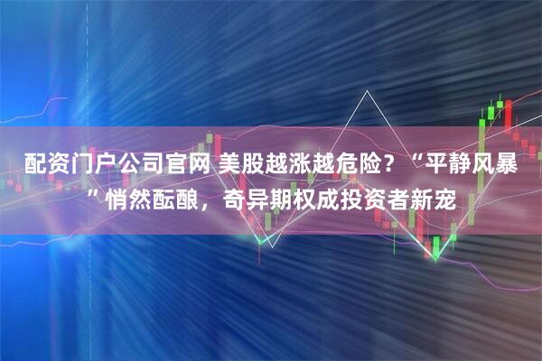 配资门户公司官网 美股越涨越危险？“平静风暴”悄然酝酿，奇异期权成投资者新宠