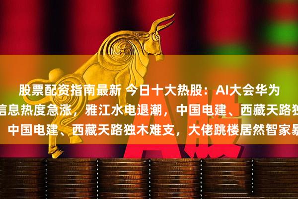 股票配资指南最新 今日十大热股：AI大会华为、阶跃星辰爆火，拓维信息热度急涨，雅江水电退潮，中国电建、西藏天路独木难支，大佬跳楼居然智家暴跌