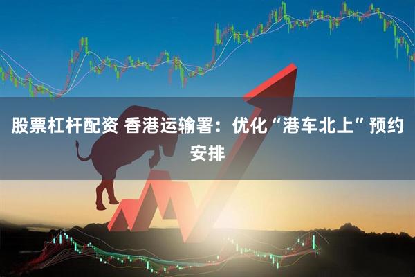 股票杠杆配资 香港运输署：优化“港车北上”预约安排