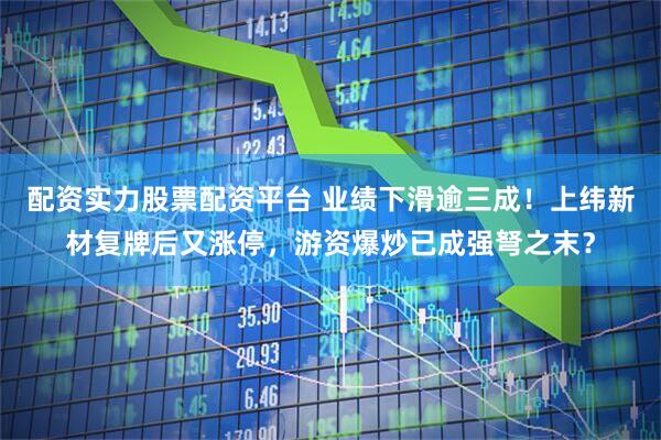 配资实力股票配资平台 业绩下滑逾三成！上纬新材复牌后又涨停，游资爆炒已成强弩之末？