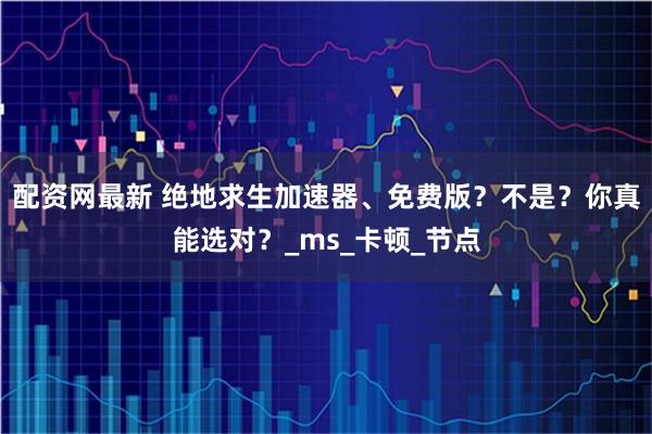 配资网最新 绝地求生加速器、免费版？不是？你真能选对？_ms_卡顿_节点