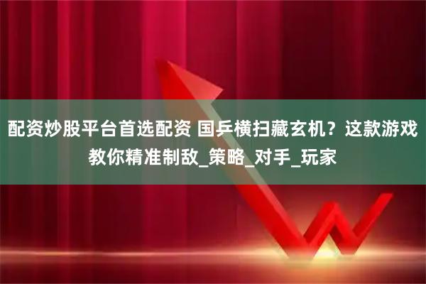 配资炒股平台首选配资 国乒横扫藏玄机？这款游戏教你精准制敌_策略_对手_玩家