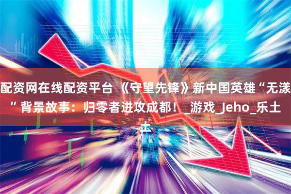 配资网在线配资平台 《守望先锋》新中国英雄“无漾”背景故事：归零者进攻成都！_游戏_Jeho_乐土