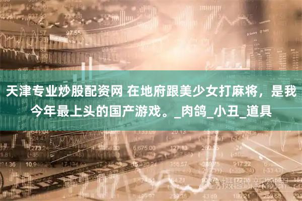 天津专业炒股配资网 在地府跟美少女打麻将，是我今年最上头的国产游戏。_肉鸽_小丑_道具