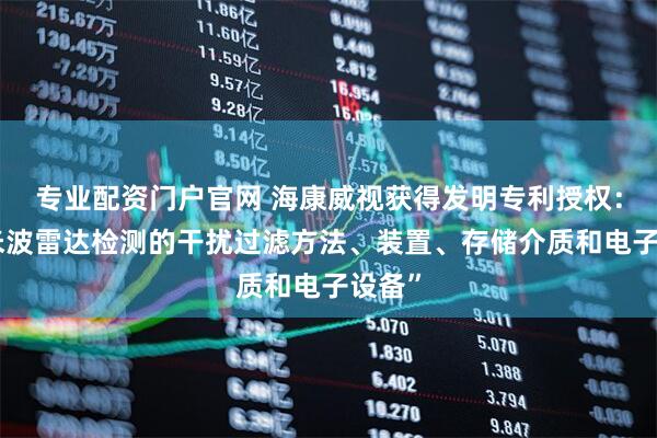 专业配资门户官网 海康威视获得发明专利授权：“毫米波雷达检测的干扰过滤方法、装置、存储介质和电子设备”