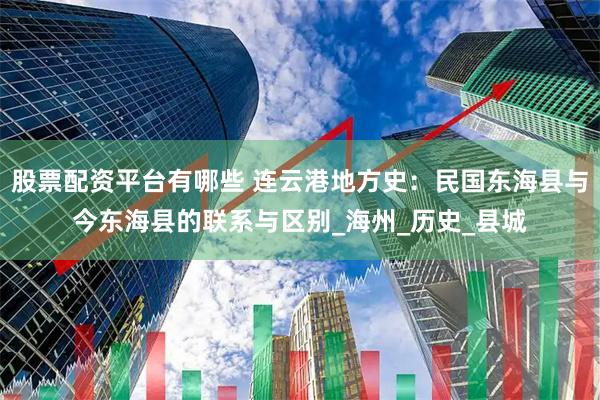 股票配资平台有哪些 连云港地方史：民国东海县与今东海县的联系与区别_海州_历史_县城