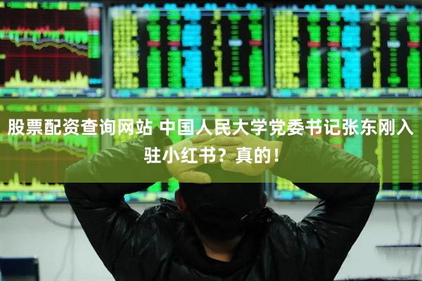 股票配资查询网站 中国人民大学党委书记张东刚入驻小红书？真的！