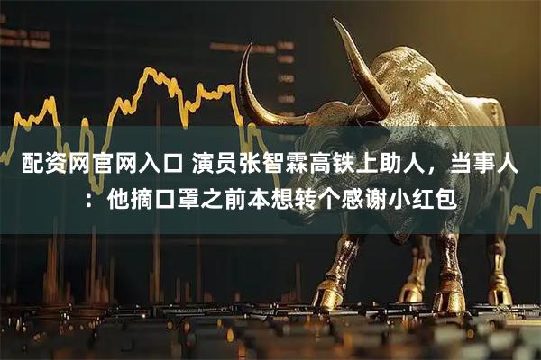 配资网官网入口 演员张智霖高铁上助人，当事人：他摘口罩之前本想转个感谢小红包