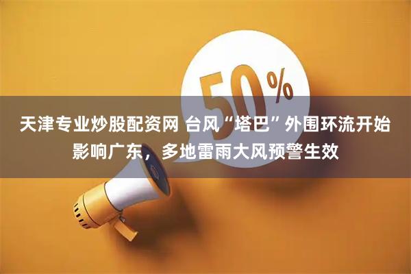 天津专业炒股配资网 台风“塔巴”外围环流开始影响广东，多地雷雨大风预警生效
