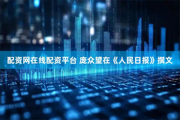 配资网在线配资平台 庞众望在《人民日报》撰文