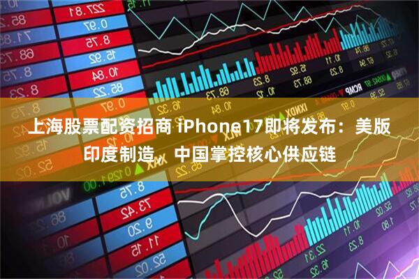 上海股票配资招商 iPhone17即将发布：美版印度制造，中国掌控核心供应链