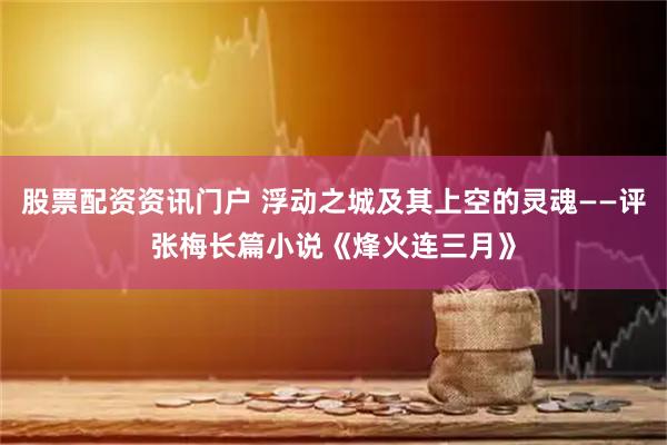 股票配资资讯门户 浮动之城及其上空的灵魂——评张梅长篇小说《烽火连三月》