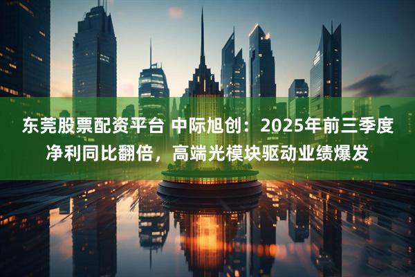 东莞股票配资平台 中际旭创：2025年前三季度净利同比翻倍，高端光模块驱动业绩爆发