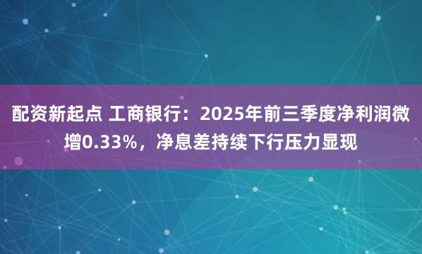 配资新起点 工商银行：2025年前三季度净利润微增0.33%，净息差持续下行压力显现