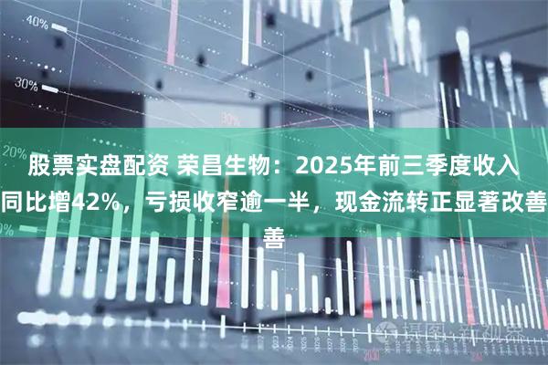 股票实盘配资 荣昌生物：2025年前三季度收入同比增42%，亏损收窄逾一半，现金流转正显著改善