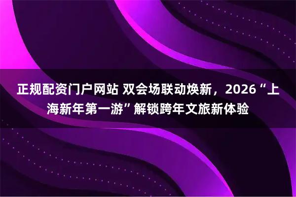正规配资门户网站 双会场联动焕新，2026“上海新年第一游”解锁跨年文旅新体验