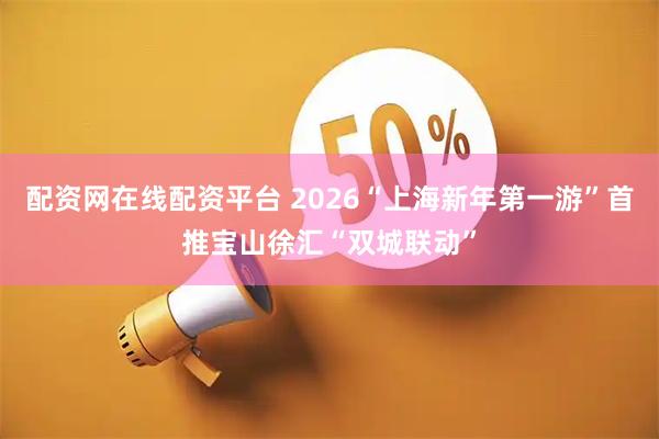 配资网在线配资平台 2026“上海新年第一游”首推宝山徐汇“双城联动”