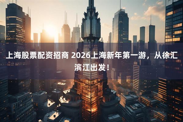 上海股票配资招商 2026上海新年第一游，从徐汇滨江出发！