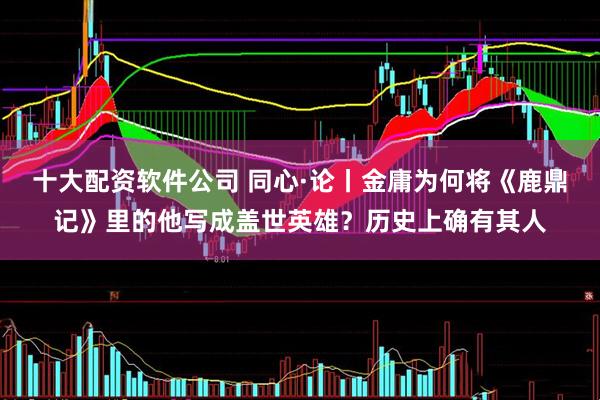 十大配资软件公司 同心·论丨金庸为何将《鹿鼎记》里的他写成盖世英雄？历史上确有其人