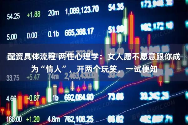 配资具体流程 两性心理学：女人愿不愿意跟你成为“情人”，开两个玩笑，一试便知