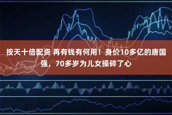 按天十倍配资 再有钱有何用！身价10多亿的唐国强，70多岁为儿女操碎了心