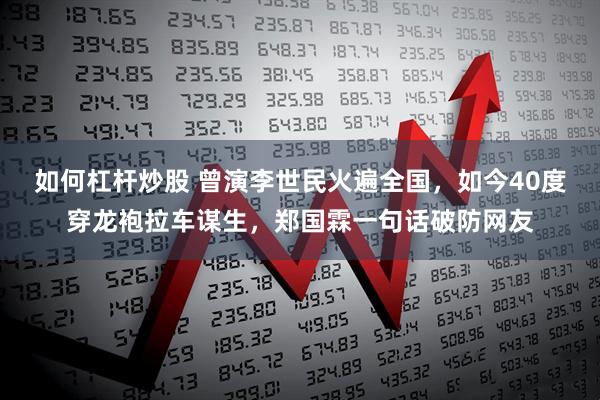 如何杠杆炒股 曾演李世民火遍全国，如今40度穿龙袍拉车谋生，郑国霖一句话破防网友