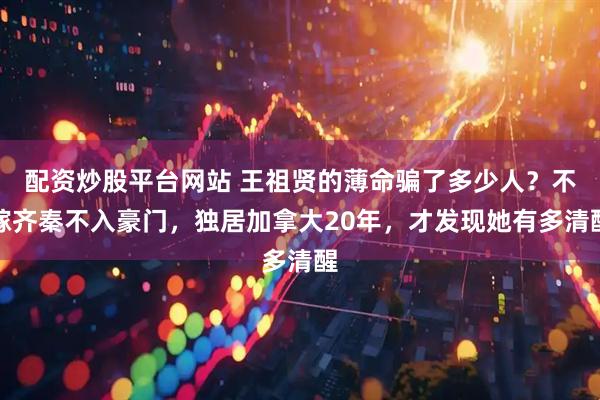 配资炒股平台网站 王祖贤的薄命骗了多少人？不嫁齐秦不入豪门，独居加拿大20年，才发现她有多清醒