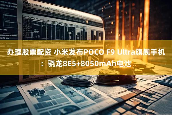 办理股票配资 小米发布POCO F9 Ultra旗舰手机：骁龙8E5+8050mAh电池