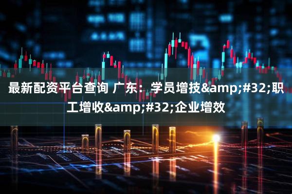 最新配资平台查询 广东：学员增技 职工增收 企业增效
