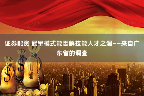 证券配资 冠军模式能否解技能人才之渴——来自广东省的调查